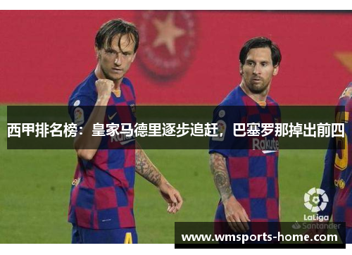 西甲排名榜：皇家马德里逐步追赶，巴塞罗那掉出前四