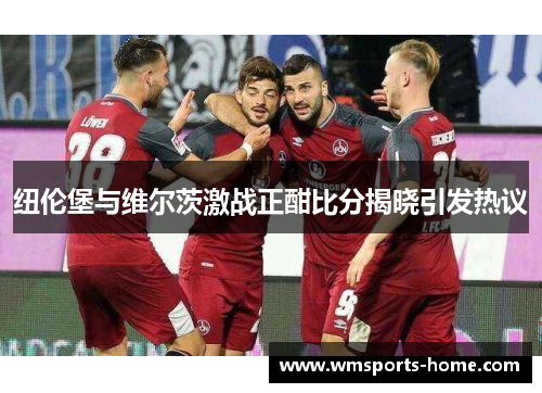 纽伦堡与维尔茨激战正酣比分揭晓引发热议